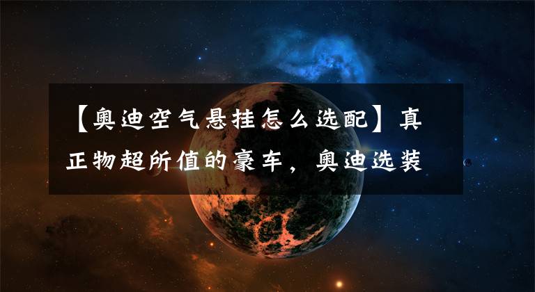 【奥迪空气悬挂怎么选配】真正物超所值的豪车,奥迪选装空气悬架2万9,岚图FREE几乎是白送