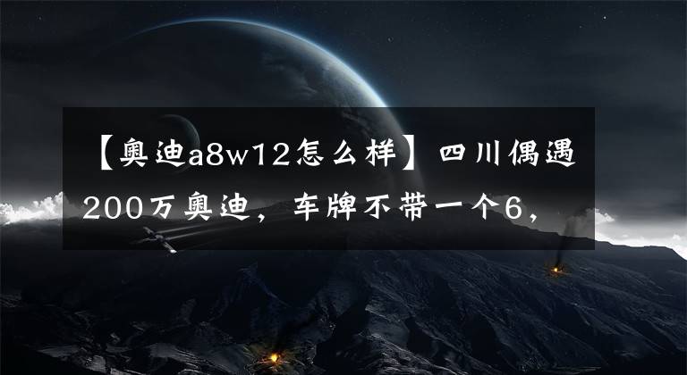 【奥迪a8w12怎么样】四川偶遇200万奥迪，车牌不带一个6，网友却说这才是极品