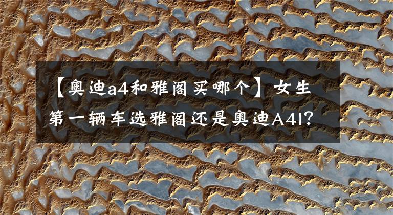 【奥迪a4和雅阁买哪个】女生第一辆车选雅阁还是奥迪A4l？