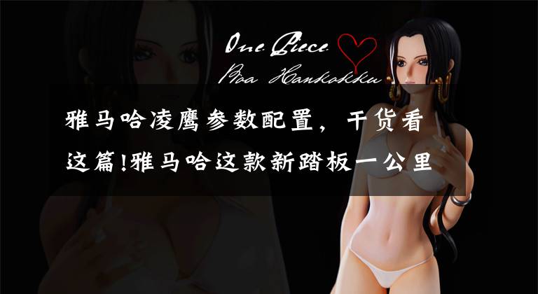 雅马哈凌鹰参数配置，干货看这篇!雅马哈这款新踏板一公里只需要1毛1 听听车主们对它的真实评价