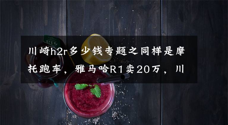 川崎h2r多少钱专题之同样是摩托跑车,雅马哈R1卖20万,川崎H2R凭什么卖72万?
