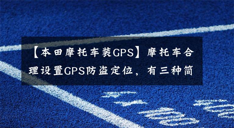 【本田摩托车装GPS】摩托车合理设置GPS防盗定位,有三种简单的方法。