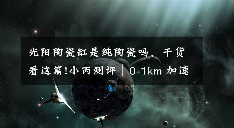 光阳陶瓷缸是纯陶瓷吗,干货看这篇!小丙测评|0-1km 加速特辑Kymco GP 125