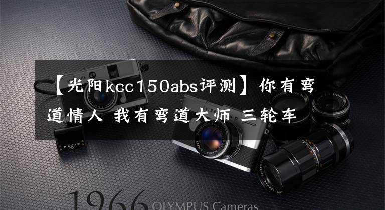 【光阳kcc150abs评测】你有弯道情人 我有弯道大师 三轮车怎么练压弯