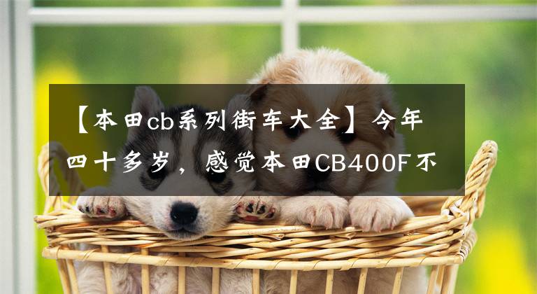 【本田cb系列街车大全】今年四十多岁,感觉本田CB400F不错,这款车值得入手吗?