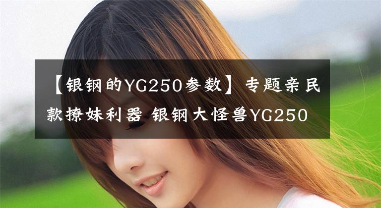 【银钢的YG250参数】专题亲民款撩妹利器 银钢大怪兽YG250-8了解一下?