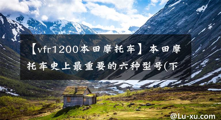 【vfr1200本田摩托车】本田摩托车史上最重要的六种型号(下)
