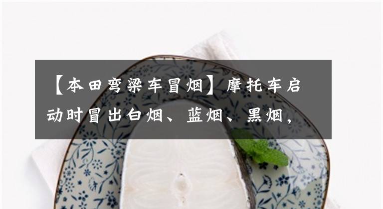 【本田弯梁车冒烟】摩托车启动时冒出白烟、蓝烟、黑烟,过一会儿又不出来了,这是怎么回事?