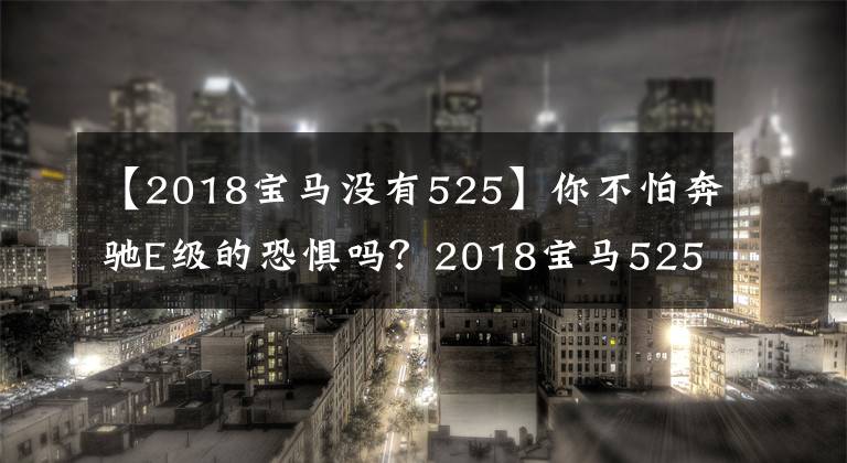 【2018宝马没有525】你不怕奔驰E级的恐惧吗?2018宝马525Li即将上市!