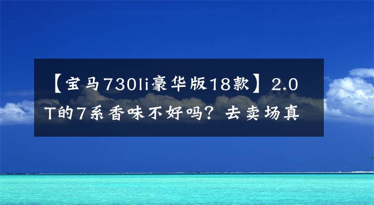 【宝马730li豪华版18款】2.0T的7系香味不好吗？去卖场真的要拍宝马730Li的配置都有。