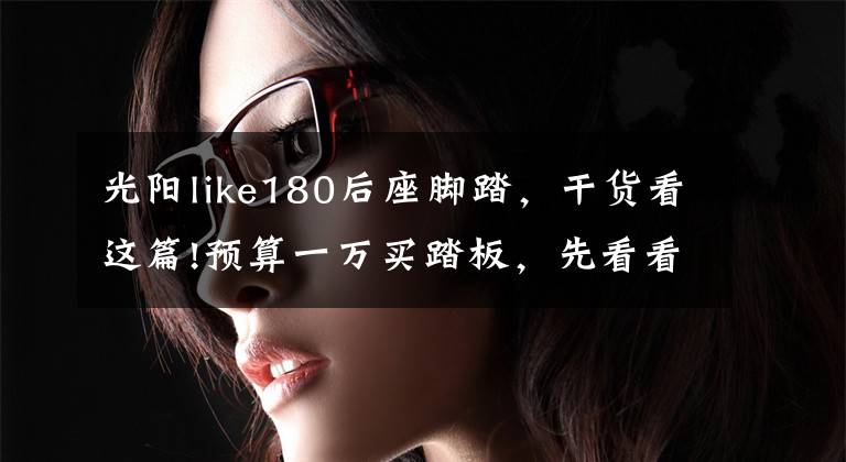 光阳like180后座脚踏,干货看这篇!预算一万买踏板,先看看这里