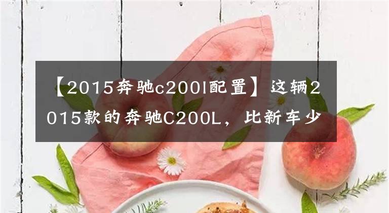 【2015奔驰c200l配置】这辆2015款的奔驰C200L，比新车少19万到底有多香？