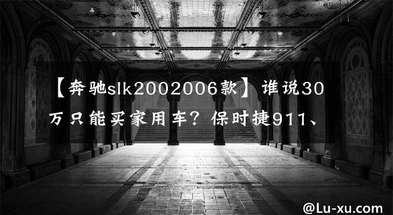 【奔驰slk2002006款】谁说30万只能买家用车?保时捷911、奔驰SLK照样提回家!