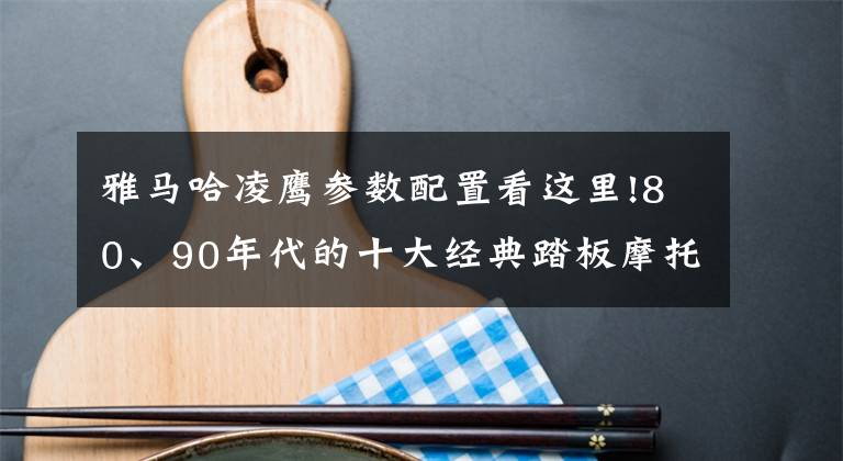 雅马哈凌鹰参数配置看这里!80、90年代的十大经典踏板摩托车