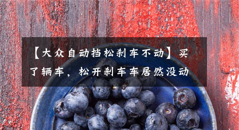 【大众自动挡松刹车不动】买了辆车，松开刹车车居然没动！难道是传说中的“逗死爷”？