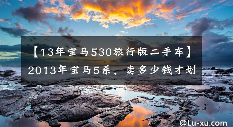 【13年宝马530旅行版二手车】2013年宝马5系，卖多少钱才划算？