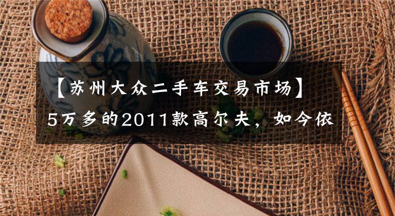【苏州大众二手车交易市场】5万多的2011款高尔夫,如今依然很香!