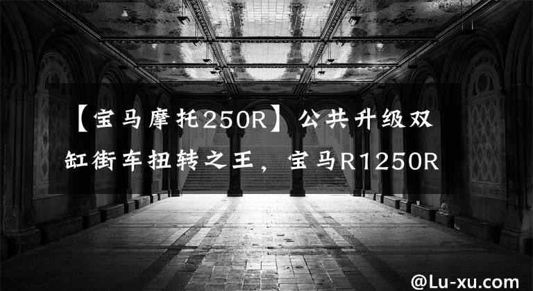 【宝马摩托250R】公共升级双缸街车扭转之王,宝马R1250R摩托车细节