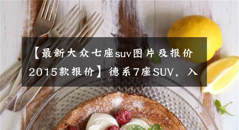 【最新大众七座suv图片及报价2015款报价】德系7座SUV，入门配2.0T，降至13万多，可惜斯柯达柯迪亚克卖不动