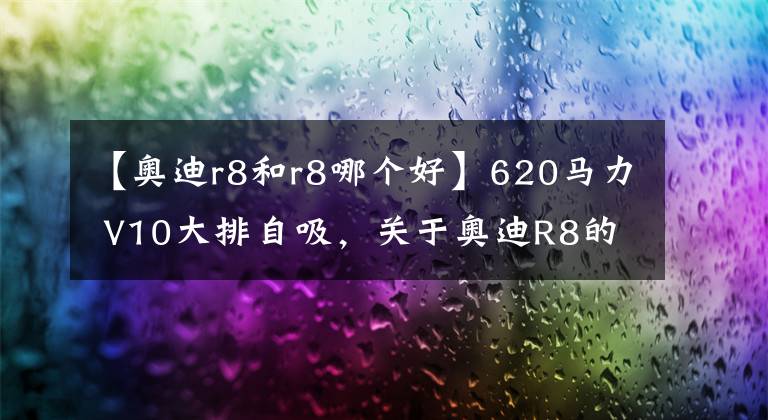 【奥迪r8和r8哪个好】620马力 V10大排自吸,关于奥迪R8的前世今生!