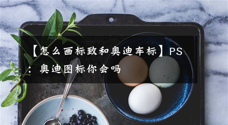 【怎么画标致和奥迪车标】PS:奥迪图标你会吗