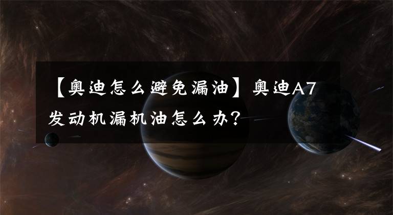 【奥迪怎么避免漏油】奥迪A7发动机漏机油怎么办?