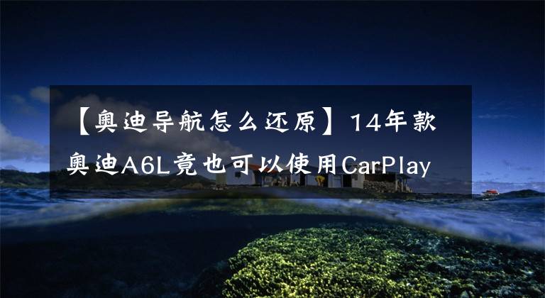 【奥迪导航怎么还原】14年款奥迪A6L竟也可以使用CarPlay！快看你的车型是否支持