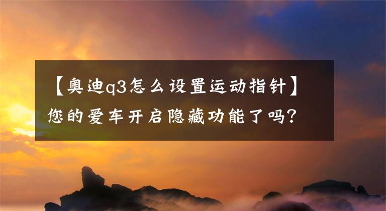 【奥迪q3怎么设置运动指针】您的爱车开启隐藏功能了吗?有没有一些功能是您特别想要的呢?