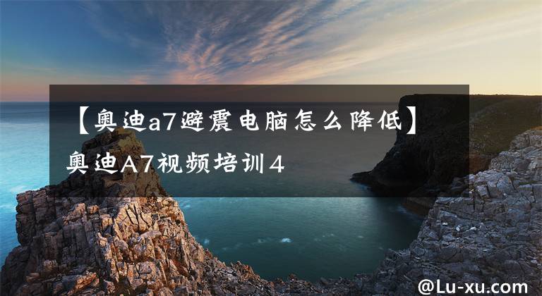 【奥迪a7避震电脑怎么降低】奥迪A7视频培训4