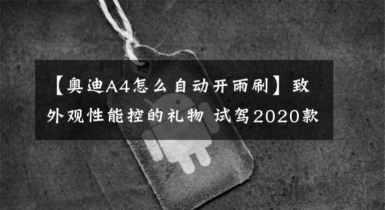 【奥迪A4怎么自动开雨刷】致外观性能控的礼物 试驾2020款奥迪A4L