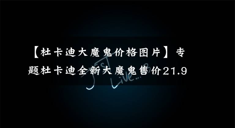 【杜卡迪大魔鬼价格图片】专题杜卡迪全新大魔鬼售价21.9万起...