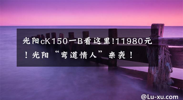 光阳cK150一B看这里!11980元!光阳“弯道情人”来袭!