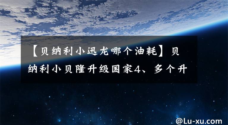 【贝纳利小迅龙哪个油耗】贝纳利小贝隆升级国家4、多个升级配置,同级功率最高,最高9.8千瓦。