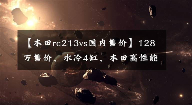 【本田rc213vs国内售价】128万售价,水冷4缸,本田高性能摩托车RC213V-S到底在哪里?