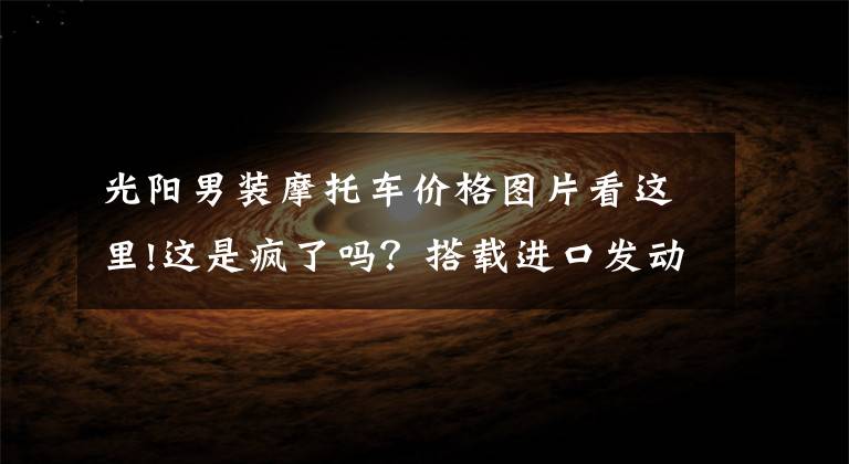 光阳男装摩托车价格图片看这里!这是疯了吗?搭载进口发动机的光阳400街车,居然优惠了1.3万多