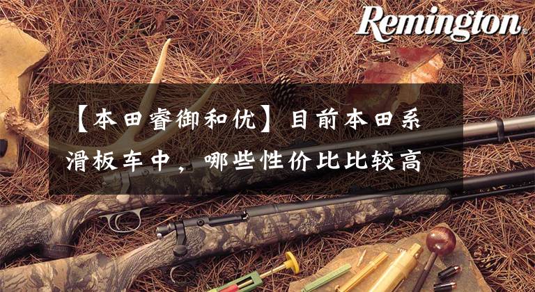 【本田睿御和优】目前本田系滑板车中，哪些性价比比较高？在同类车型中比较占优势