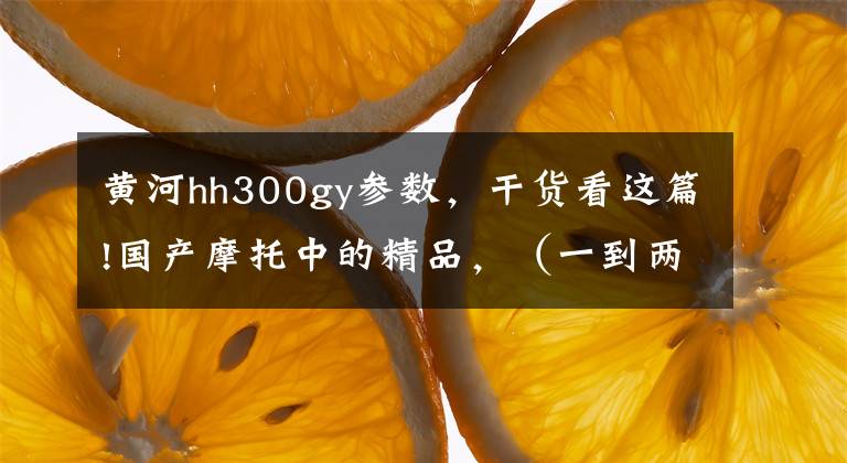 黄河hh300gy参数，干货看这篇!国产摩托中的精品，（一到两万）最值得购买的五款拉力车