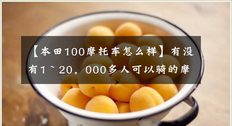 【本田100摩托车怎么样】有没有1 ~ 20,000多人可以骑的摩托车,要求不高,车型没有限制。