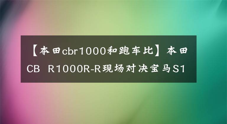 【本田cbr1000和跑车比】本田CB R1000R-R现场对决宝马S1000RR,毫无悬念的本田赢了
