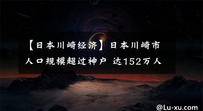 【日本川崎经济】日本川崎市人口规模超过神户 达152万人