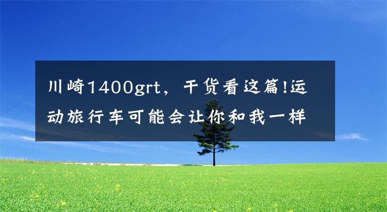川崎1400grt,干货看这篇!运动旅行车可能会让你和我一样忍不住“剁手”
