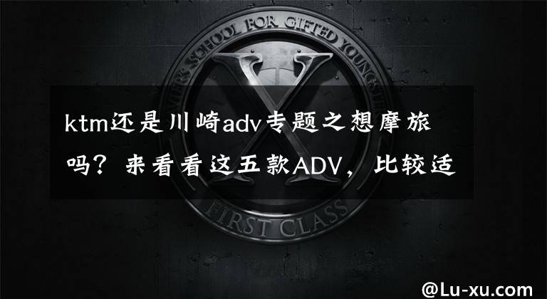 ktm还是川崎adv专题之想摩旅吗？来看看这五款ADV，比较适合玩家