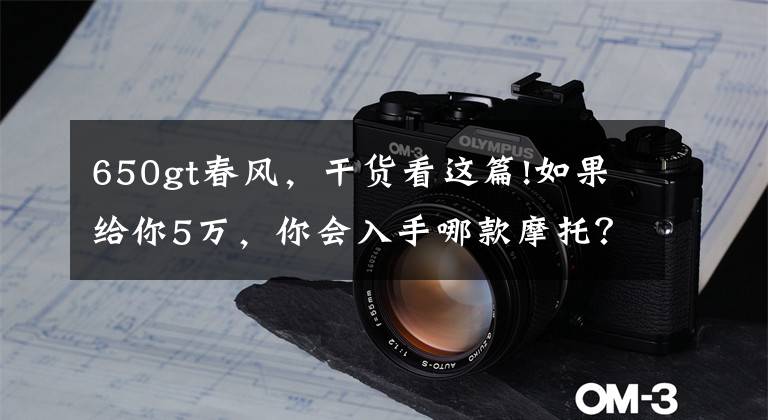 650gt春风,干货看这篇!如果给你5万,你会入手哪款摩托?