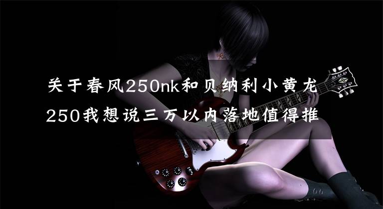 关于春风250nk和贝纳利小黄龙250我想说三万以内落地值得推荐的摩托车（街车篇）