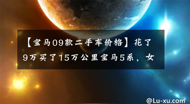 【宝马09款二手车价格】花了9万买了15万公里宝马5系，女朋友看着宝马有话要说。