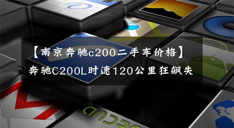 【南京奔驰c200二手车价格】奔驰C200L时速120公里狂飙失控，这辆二手车还值多少钱？