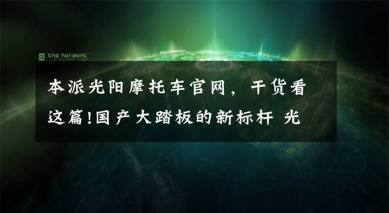 本派光阳摩托车官网,干货看这篇!国产大踏板的新标杆 光阳赛艇S350测评
