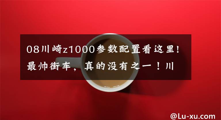 08川崎z1000参数配置看这里!最帅街车,真的没有之一!川崎Z1000