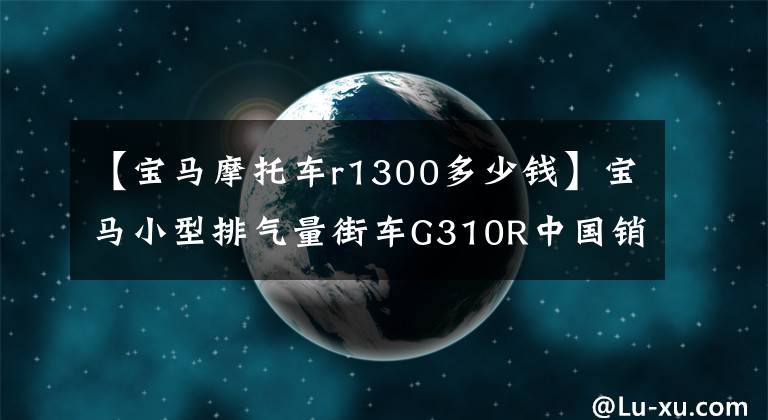 【宝马摩托车r1300多少钱】宝马小型排气量街车G310R中国销售价格公布,从4.89万韩元开始。