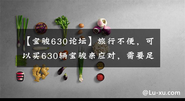 【宝骏630论坛】旅行不便，可以买630辆宝骏来应对，需要足够的生活。